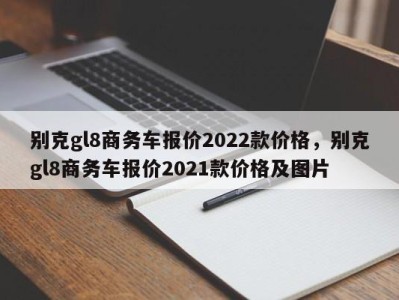 别克gl8商务车报价2022款价格，别克gl8商务车报价2021款价格及图片