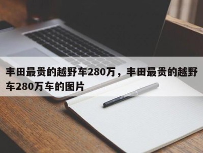 丰田最贵的越野车280万，丰田最贵的越野车280万车的图片