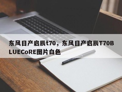 东风日产启辰t70，东风日产启辰T70BLUECoRE图片白色