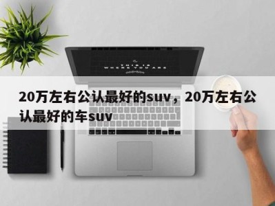 20万左右公认最好的suv,20万左右公认最好的车suv