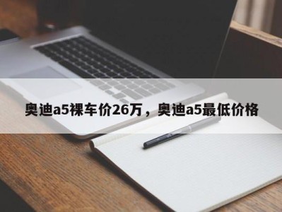 奥迪a5裸车价26万，奥迪a5最低价格