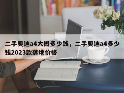 二手奥迪a4大概多少钱，二手奥迪a4多少钱2023款落地价格