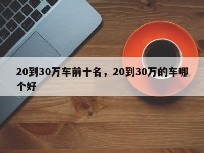 20到30万车前十名，20到30万的车哪个好