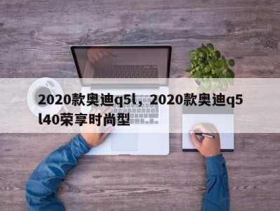 2020款奥迪q5l，2020款奥迪q5l40荣享时尚型