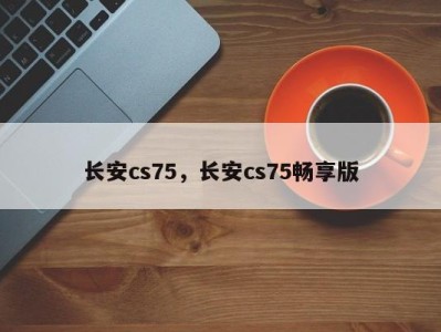 长安cs75，长安cs75畅享版