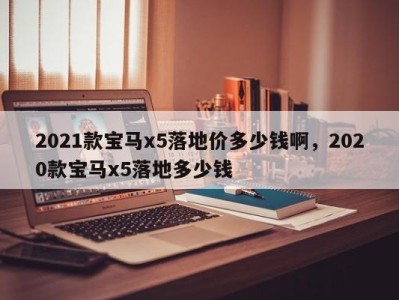 2021款宝马x5落地价多少钱啊，2020款宝马x5落地多少钱