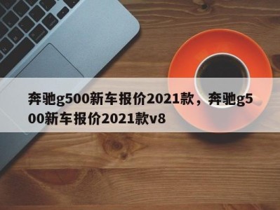 奔驰g500新车报价2021款，奔驰g500新车报价2021款v8