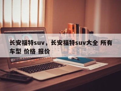 长安福特suv，长安福特suv大全 所有车型 价格 报价