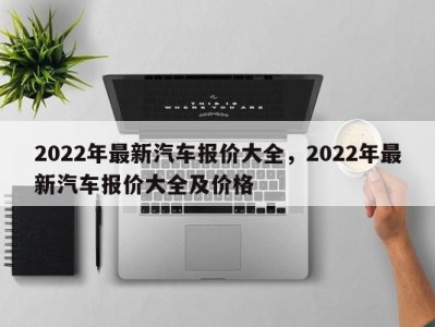 2022年最新汽车报价大全，2022年最新汽车报价大全及价格