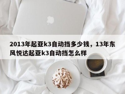 2013年起亚k3自动挡多少钱，13年东风悦达起亚k3自动挡怎么样