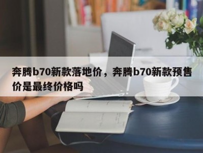 奔腾b70新款落地价，奔腾b70新款预售价是最终价格吗