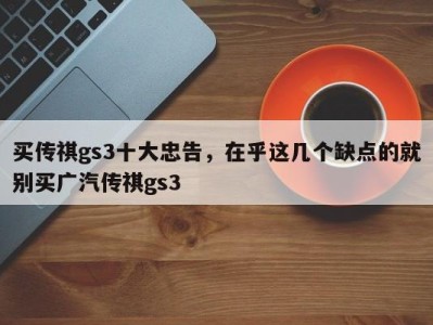 买传祺gs3十大忠告，在乎这几个缺点的就别买广汽传祺gs3