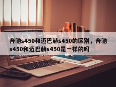 奔驰s450和迈巴赫s450的区别，奔驰s450和迈巴赫s450是一样的吗