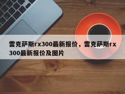 雷克萨斯rx300最新报价，雷克萨斯rx300最新报价及图片