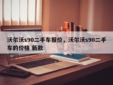 沃尔沃s90二手车报价，沃尔沃s90二手车的价格 新款