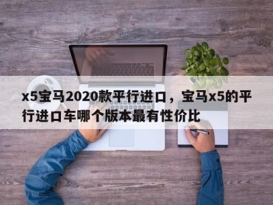 x5宝马2020款平行进口，宝马x5的平行进口车哪个版本最有性价比