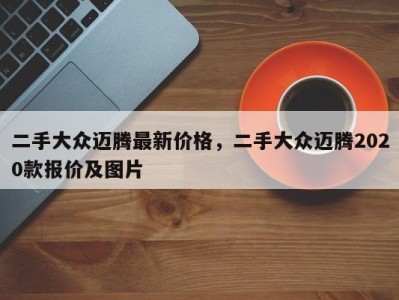 二手大众迈腾最新价格，二手大众迈腾2020款报价及图片