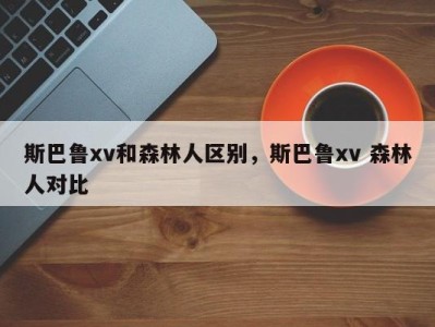 斯巴鲁xv和森林人区别，斯巴鲁xv 森林人对比