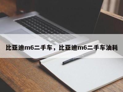 比亚迪m6二手车，比亚迪m6二手车油耗