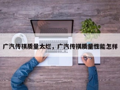 广汽传祺质量太烂，广汽传祺质量性能怎样