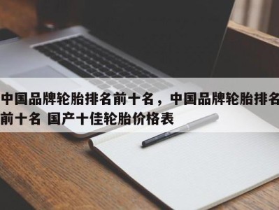 中国品牌轮胎排名前十名，中国品牌轮胎排名前十名 国产十佳轮胎价格表