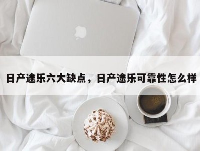 日产途乐六大缺点，日产途乐可靠性怎么样