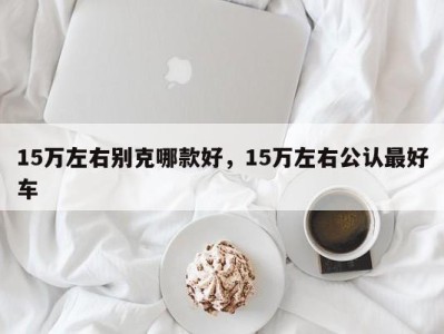 15万左右别克哪款好，15万左右公认最好车