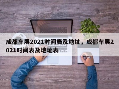 成都车展2021时间表及地址，成都车展2021时间表及地址表