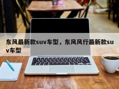 东风最新款suv车型，东风风行最新款suv车型