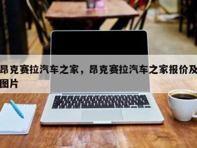 昂克赛拉汽车之家，昂克赛拉汽车之家报价及图片