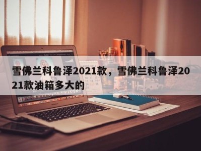 雪佛兰科鲁泽2021款，雪佛兰科鲁泽2021款油箱多大的