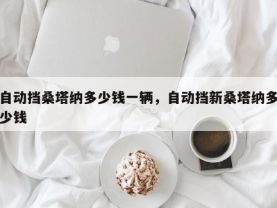 自动挡桑塔纳多少钱一辆，自动挡新桑塔纳多少钱