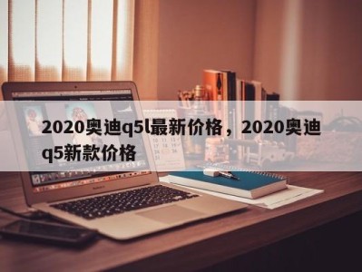 2020奥迪q5l最新价格，2020奥迪q5新款价格