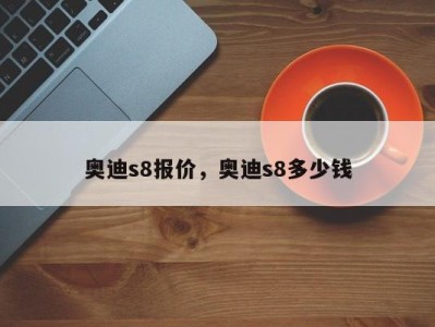 奥迪s8报价，奥迪s8多少钱