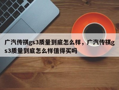 广汽传祺gs3质量到底怎么样，广汽传祺gs3质量到底怎么样值得买吗