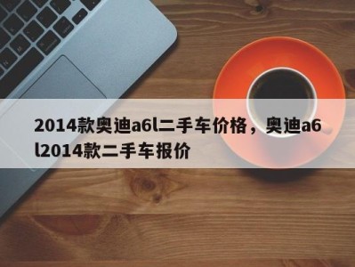 2014款奥迪a6l二手车价格，奥迪a6l2014款二手车报价