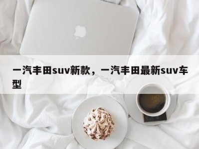 一汽丰田suv新款，一汽丰田最新suv车型