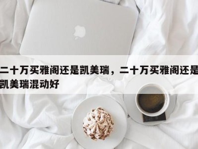 二十万买雅阁还是凯美瑞，二十万买雅阁还是凯美瑞混动好