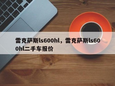 雷克萨斯ls600hl，雷克萨斯ls600hl二手车报价