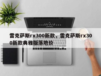 雷克萨斯rx300新款，雷克萨斯rx300新款典雅版落地价