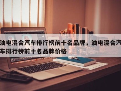 油电混合汽车排行榜前十名品牌，油电混合汽车排行榜前十名品牌价格