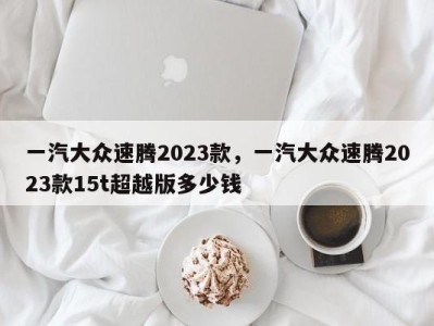 一汽大众速腾2023款，一汽大众速腾2023款15t超越版多少钱