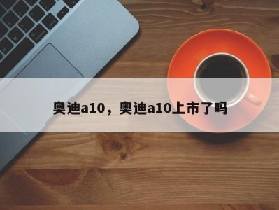 奥迪a10，奥迪a10上市了吗