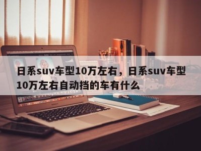 日系suv车型10万左右，日系suv车型10万左右自动挡的车有什么