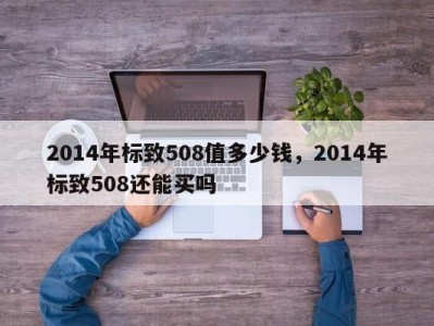 2014年标致508值多少钱，2014年标致508还能买吗