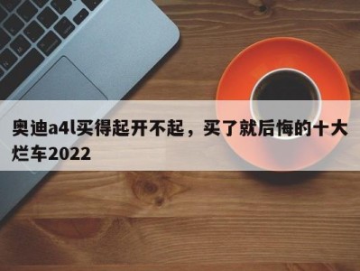 奥迪a4l买得起开不起，买了就后悔的十大烂车2022