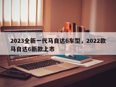 2023全新一代马自达6车型，2022款马自达6新款上市