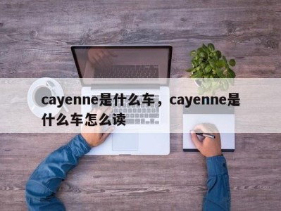 cayenne是什么车，cayenne是什么车怎么读