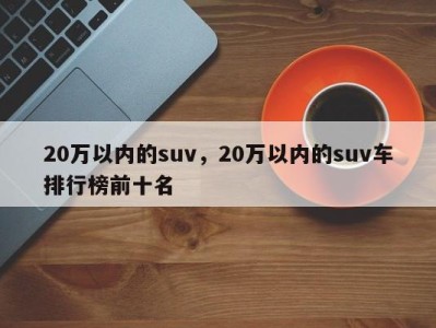 20万以内的suv，20万以内的suv车排行榜前十名