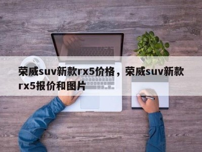 荣威suv新款rx5价格，荣威suv新款rx5报价和图片